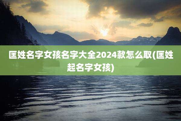 匡姓名字女孩名字大全2024款怎么取(匡姓起名字女孩)