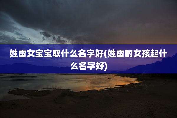 姓雷女宝宝取什么名字好(姓雷的女孩起什么名字好)