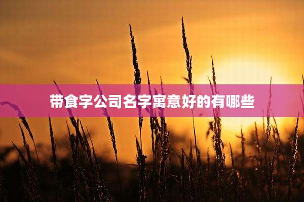 带食字公司名字寓意好的有哪些