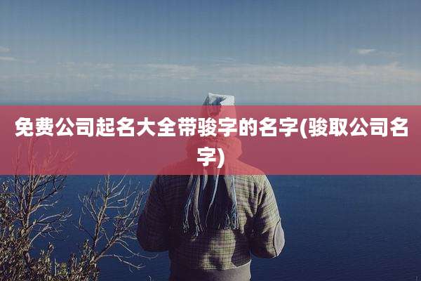 免费公司起名大全带骏字的名字(骏取公司名字)