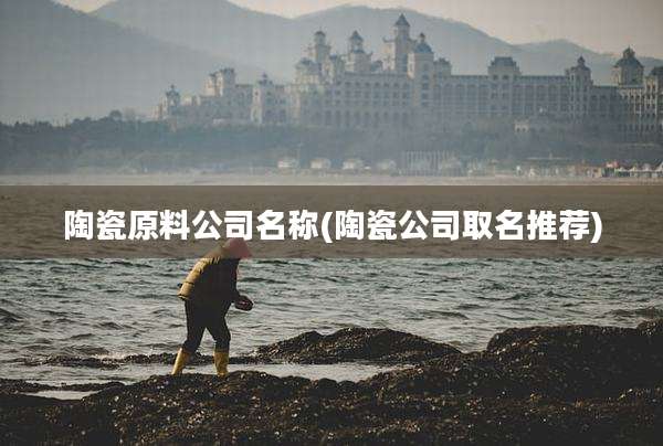 陶瓷原料公司名称(陶瓷公司取名推荐)