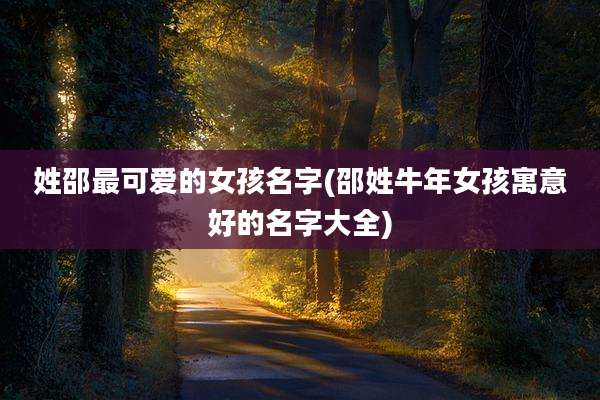 姓邵最可爱的女孩名字(邵姓牛年女孩寓意好的名字大全)