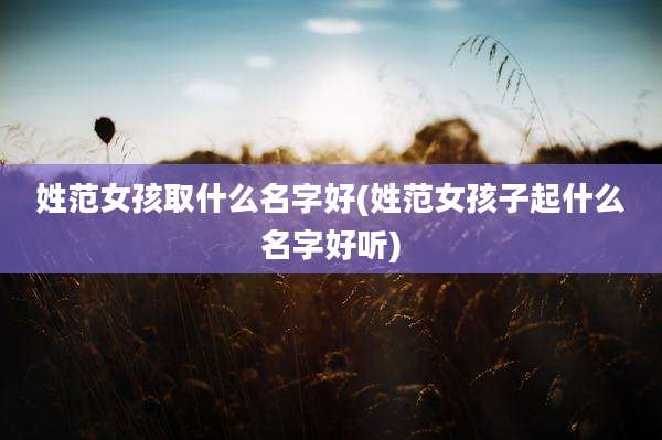 姓范女孩取什么名字好(姓范女孩子起什么名字好听)