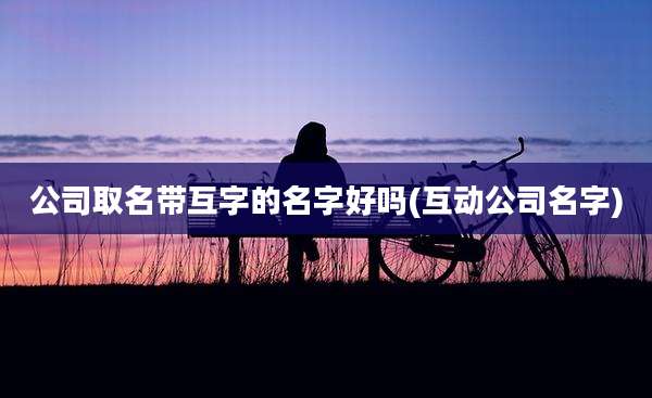公司取名带互字的名字好吗(互动公司名字)