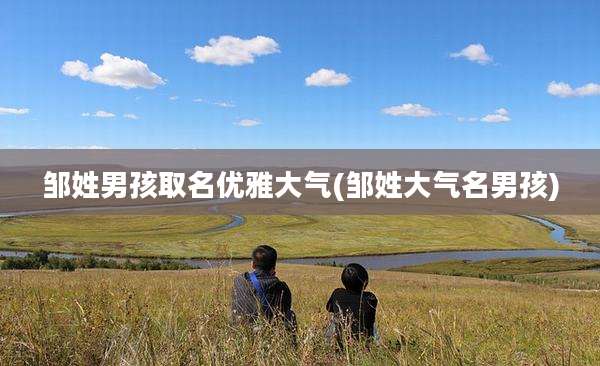 邹姓男孩取名优雅大气(邹姓大气名男孩)