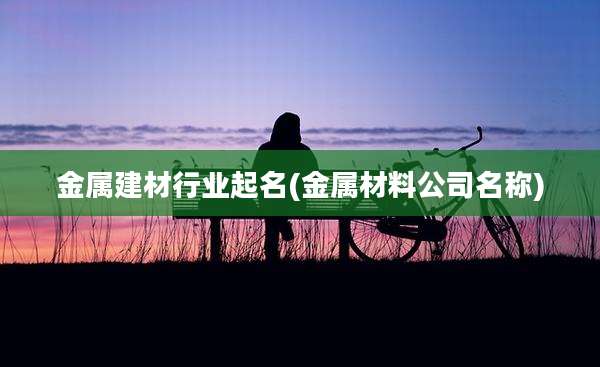 金属建材行业起名(金属材料公司名称)