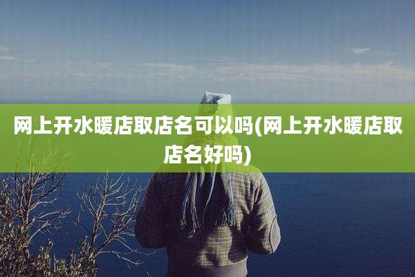网上开水暖店取店名可以吗(网上开水暖店取店名好吗)
