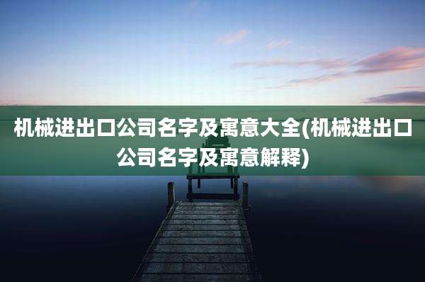 机械进出口公司名字及寓意大全(机械进出口公司名字及寓意解释)