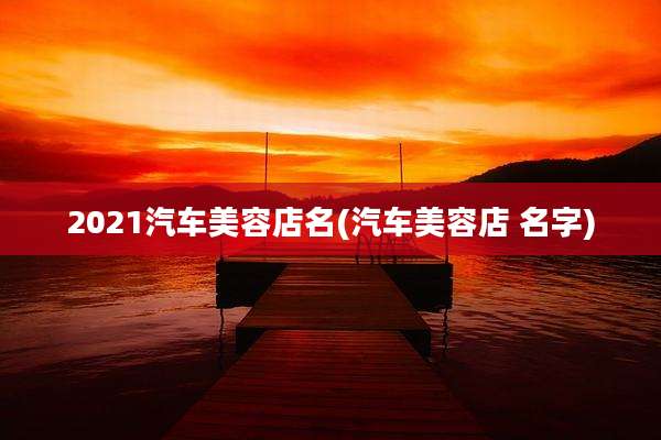 2021汽车美容店名(汽车美容店 名字)