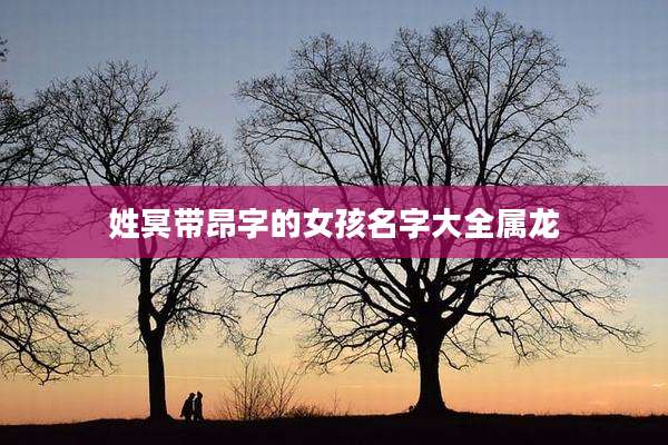 姓冥带昂字的女孩名字大全属龙