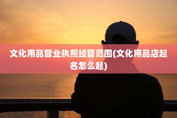 文化用品营业执照经营范围(文化用品店起名怎么起)