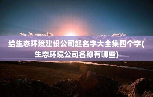 给生态环境建设公司起名字大全集四个字(生态环境公司名称有哪些)