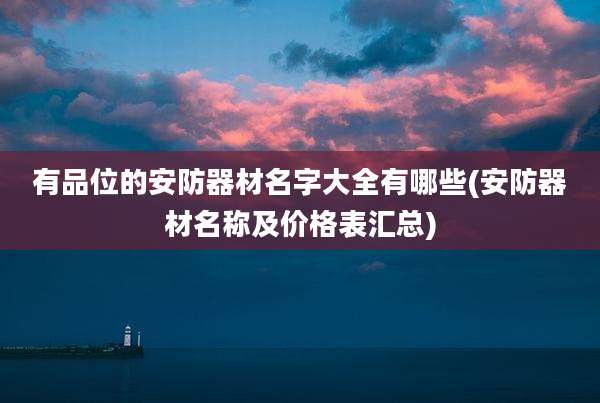 有品位的安防器材名字大全有哪些(安防器材名称及价格表汇总)
