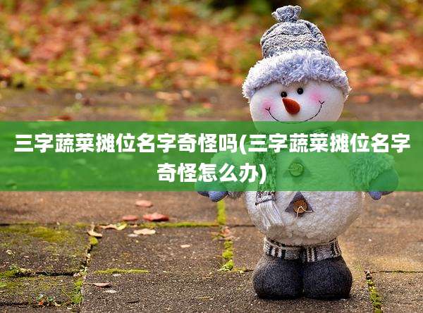 三字蔬菜摊位名字奇怪吗(三字蔬菜摊位名字奇怪怎么办)