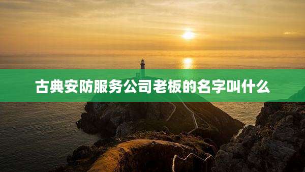 古典安防服务公司老板的名字叫什么