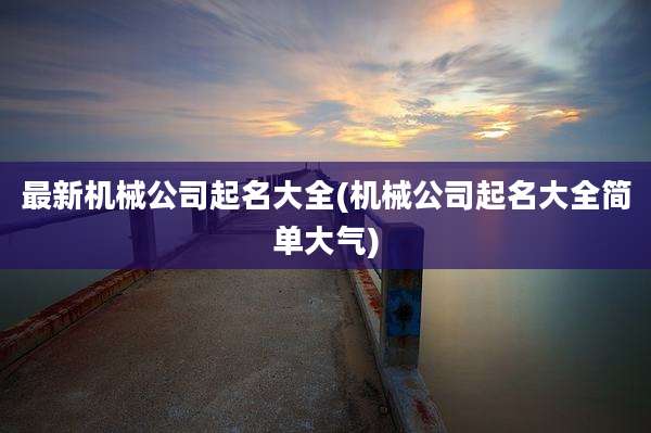 最新机械公司起名大全(机械公司起名大全简单大气)
