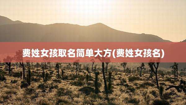 费姓女孩取名简单大方(费姓女孩名)
