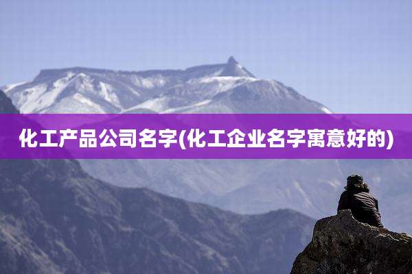 化工产品公司名字(化工企业名字寓意好的)