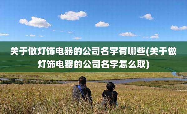 关于做灯饰电器的公司名字有哪些(关于做灯饰电器的公司名字怎么取)