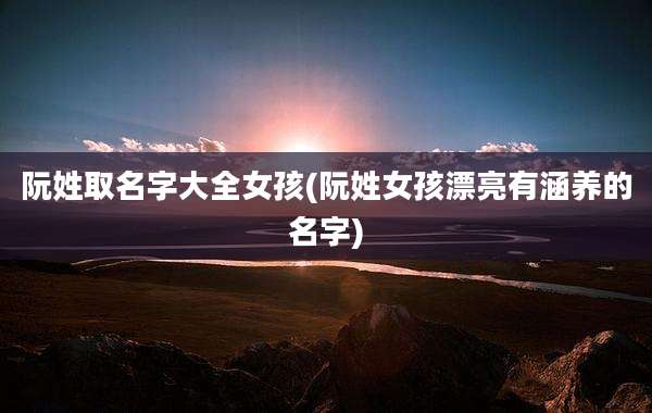 阮姓取名字大全女孩(阮姓女孩漂亮有涵养的名字)