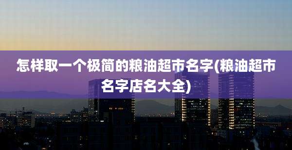 怎样取一个极简的粮油超市名字(粮油超市名字店名大全)