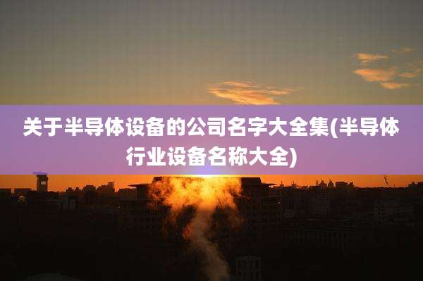 关于半导体设备的公司名字大全集(半导体行业设备名称大全)