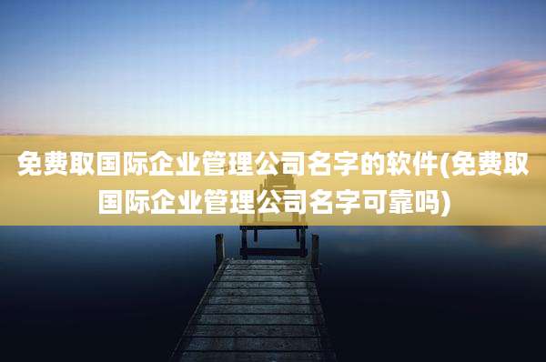 免费取国际企业管理公司名字的软件(免费取国际企业管理公司名字可靠吗)