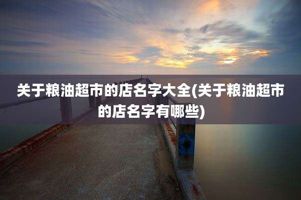 关于粮油超市的店名字大全(关于粮油超市的店名字有哪些)