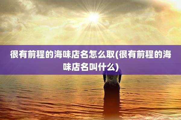 很有前程的海味店名怎么取(很有前程的海味店名叫什么)