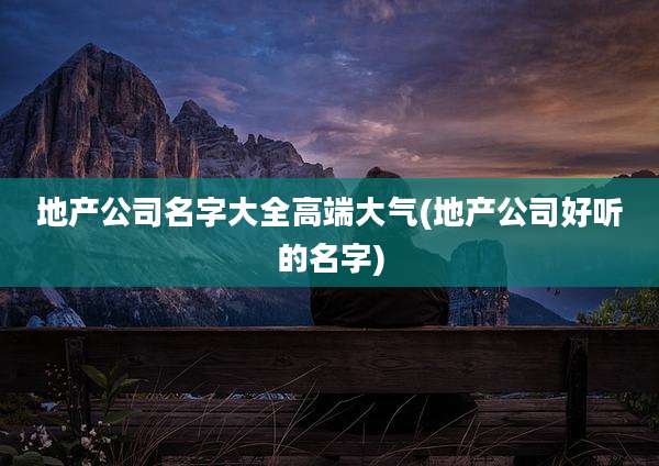 地产公司名字大全高端大气(地产公司好听的名字)