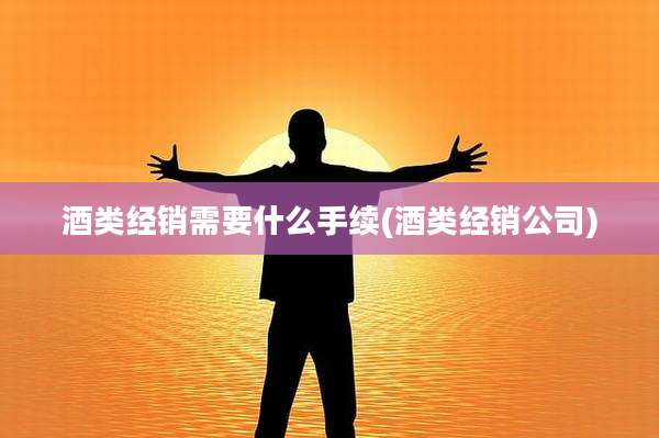 酒类经销需要什么手续(酒类经销公司)