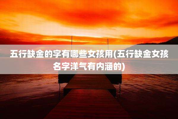 五行缺金的字有哪些女孩用(五行缺金女孩名字洋气有内涵的)