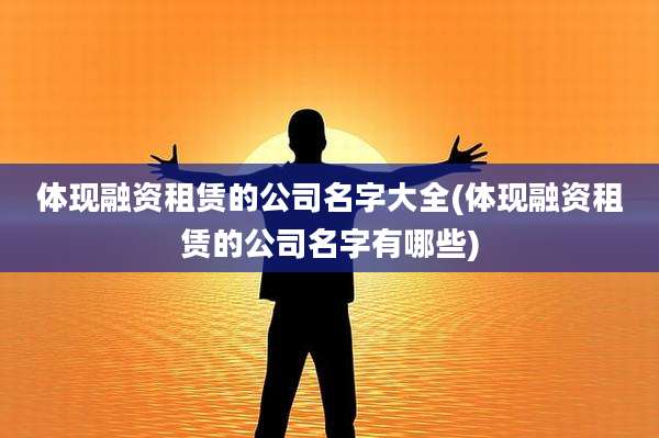体现融资租赁的公司名字大全(体现融资租赁的公司名字有哪些)