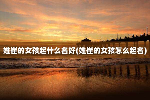 姓崔的女孩起什么名好(姓崔的女孩怎么起名)