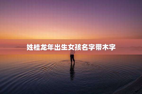 姓桂龙年出生女孩名字带木字
