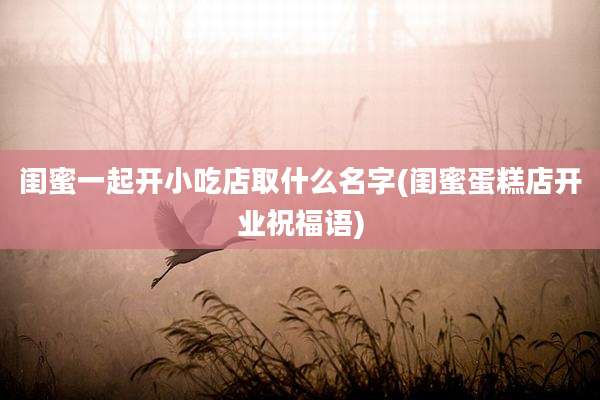 闺蜜一起开小吃店取什么名字(闺蜜蛋糕店开业祝福语)