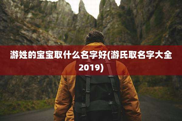 游姓的宝宝取什么名字好(游氏取名字大全2019)