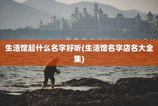 生活馆起什么名字好听(生活馆名字店名大全集)