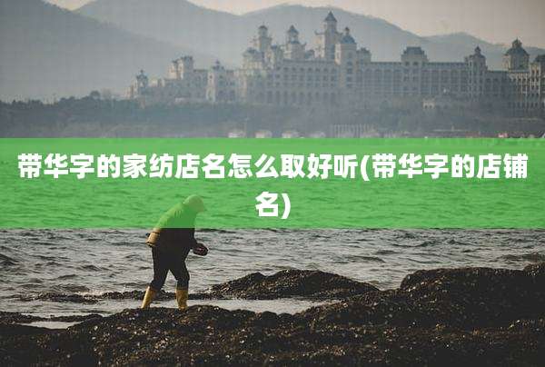 带华字的家纺店名怎么取好听(带华字的店铺名)