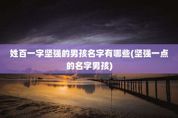 姓百一字坚强的男孩名字有哪些(坚强一点的名字男孩)