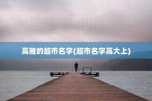 高雅的超市名字(超市名字高大上)