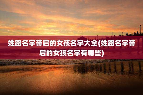 姓路名字带启的女孩名字大全(姓路名字带启的女孩名字有哪些)