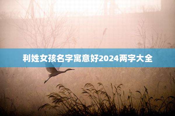 利姓女孩名字寓意好2024两字大全