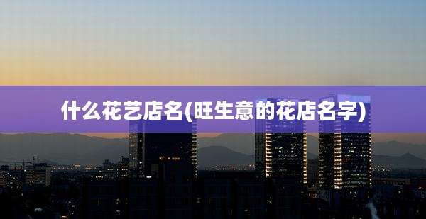 什么花艺店名(旺生意的花店名字)