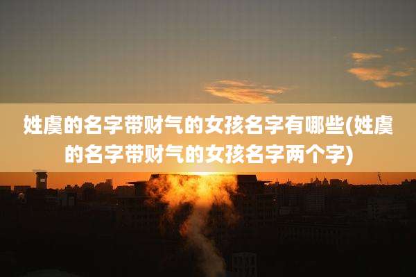 姓虞的名字带财气的女孩名字有哪些(姓虞的名字带财气的女孩名字两个字)
