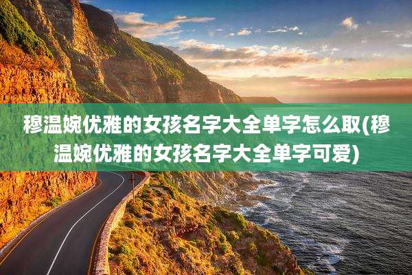 穆温婉优雅的女孩名字大全单字怎么取(穆温婉优雅的女孩名字大全单字可爱)