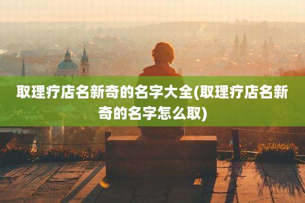 取理疗店名新奇的名字大全(取理疗店名新奇的名字怎么取)