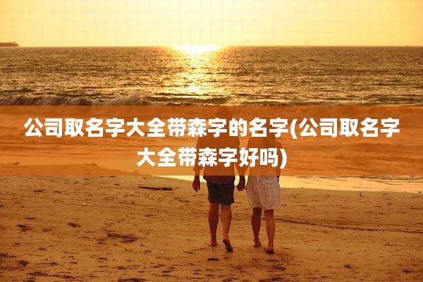 公司取名字大全带森字的名字(公司取名字大全带森字好吗)