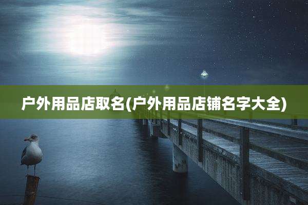 户外用品店取名(户外用品店铺名字大全)