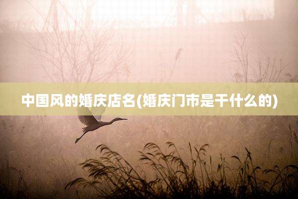 中国风的婚庆店名(婚庆门市是干什么的)